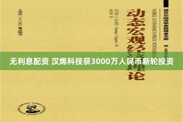无利息配资 汉烯科技获3000万人民币新轮投资