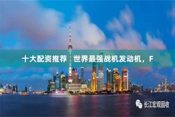 十大配资推荐   世界最强战机发动机，F