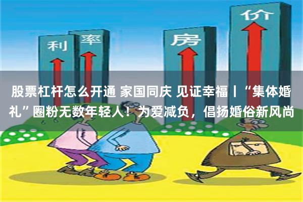 股票杠杆怎么开通 家国同庆 见证幸福丨“集体婚礼”圈粉无数年轻人！为爱减负，倡扬婚俗新风尚