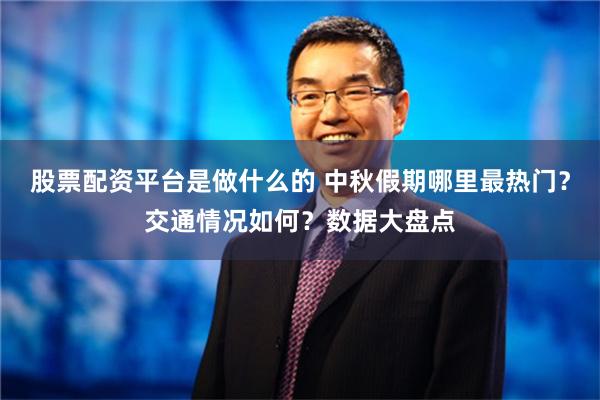 股票配资平台是做什么的 中秋假期哪里最热门？交通情况如何？数据大盘点