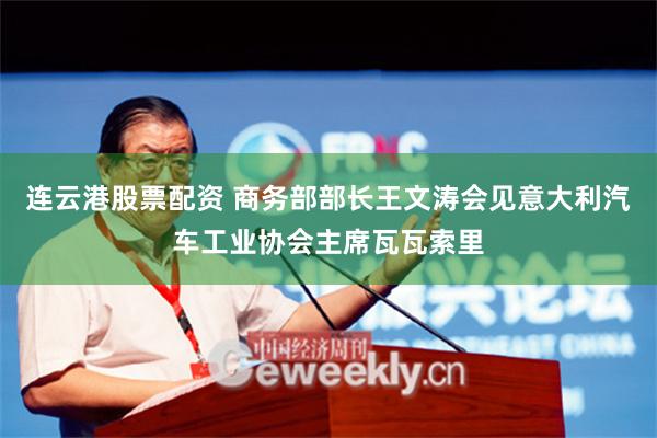 连云港股票配资 商务部部长王文涛会见意大利汽车工业协会主席瓦瓦索里