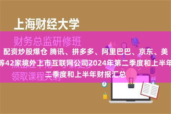 配资炒股爆仓 腾讯、拼多多、阿里巴巴、京东、美团、网易等42家境外上市互联网公司2024年第二季度和上半年财报汇总