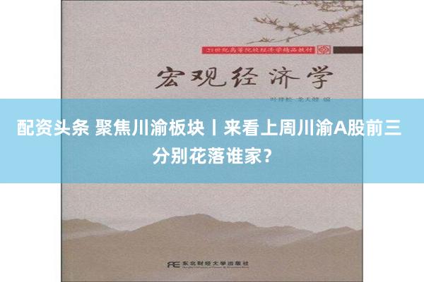 配资头条 聚焦川渝板块丨来看上周川渝A股前三 分别花落谁家？