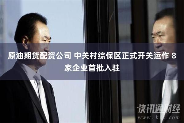 原油期货配资公司 中关村综保区正式开关运作 8家企业首批入驻