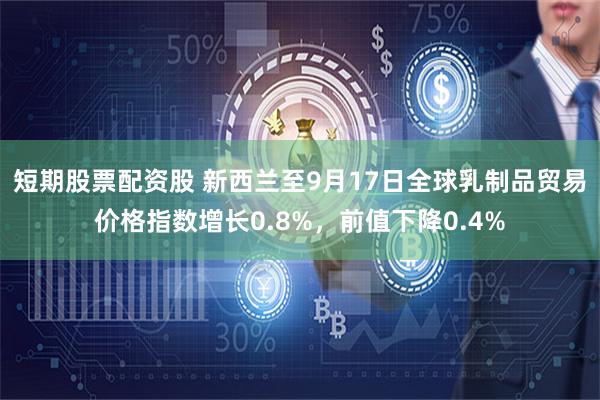 短期股票配资股 新西兰至9月17日全球乳制品贸易价格指数增长0.8%，前值下降0.4%