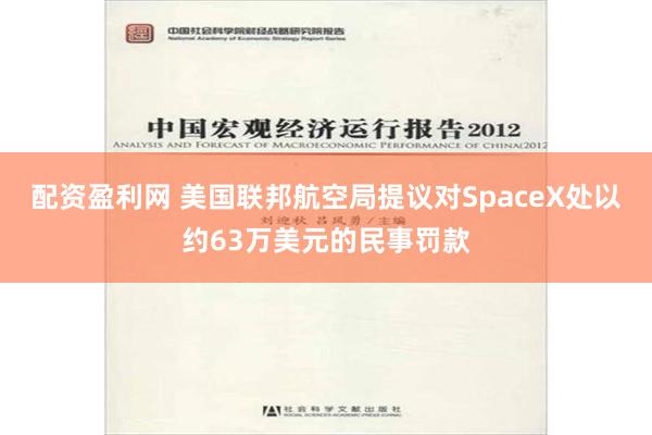 配资盈利网 美国联邦航空局提议对SpaceX处以约63万美元的民事罚款