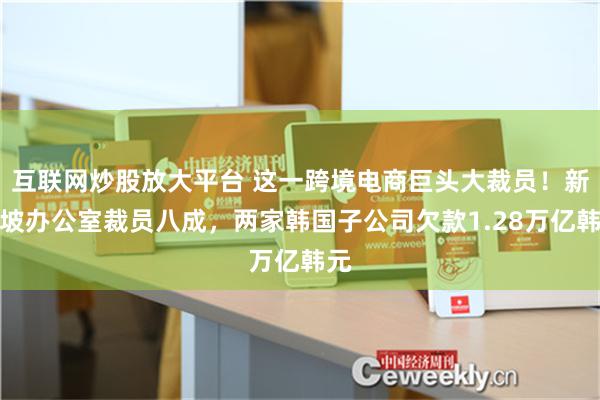 互联网炒股放大平台 这一跨境电商巨头大裁员！新加坡办公室裁员八成，两家韩国子公司欠款1.28万亿韩元