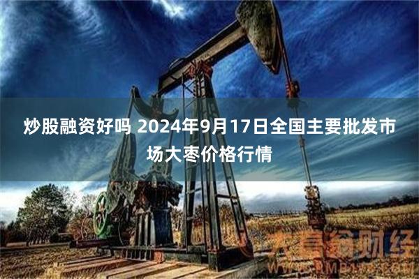 炒股融资好吗 2024年9月17日全国主要批发市场大枣价格行情