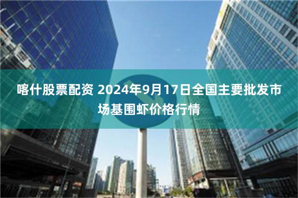 喀什股票配资 2024年9月17日全国主要批发市场基围虾价格行情