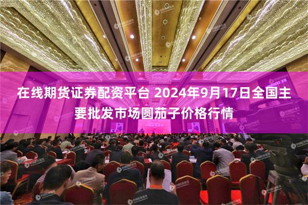 在线期货证券配资平台 2024年9月17日全国主要批发市场圆茄子价格行情