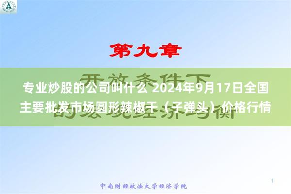 专业炒股的公司叫什么 2024年9月17日全国主要批发市场圆形辣椒干（子弹头）价格行情