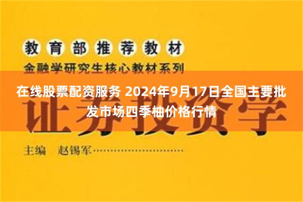在线股票配资服务 2024年9月17日全国主要批发市场四季柚价格行情