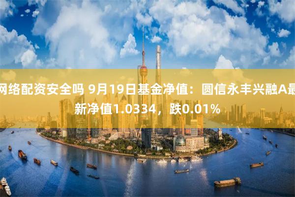 网络配资安全吗 9月19日基金净值：圆信永丰兴融A最新净值1.0334，跌0.01%