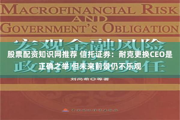 股票配资知识网推荐 信托证券：耐克更换CEO是正确之举 但未来前景仍不乐观