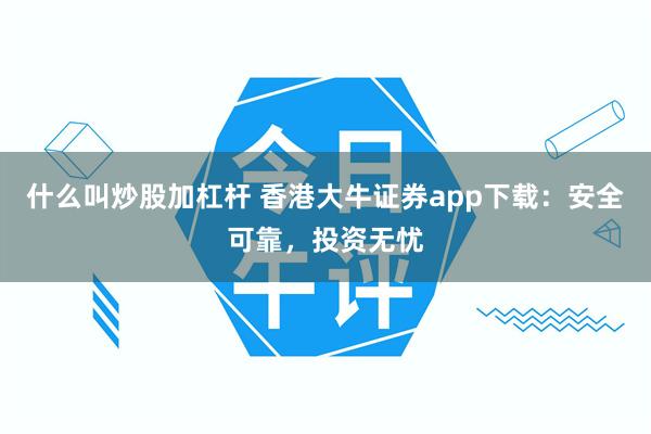 什么叫炒股加杠杆 香港大牛证券app下载：安全可靠，投资无忧