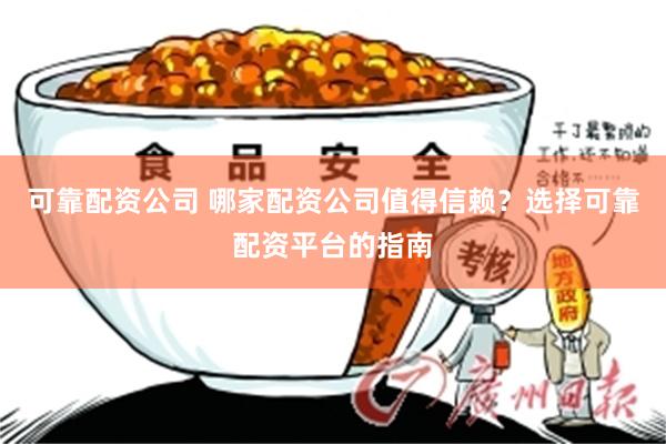 可靠配资公司 哪家配资公司值得信赖？选择可靠配资平台的指南