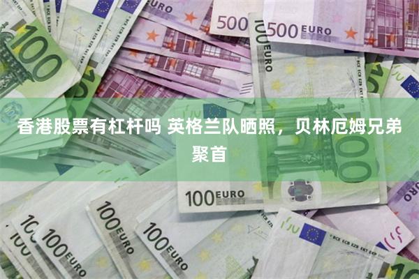 香港股票有杠杆吗 英格兰队晒照，贝林厄姆兄弟聚首