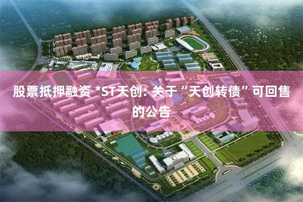 股票抵押融资 *ST天创: 关于“天创转债”可回售的公告