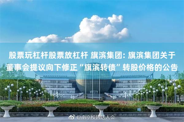 股票玩杠杆股票放杠杆 旗滨集团: 旗滨集团关于董事会提议向下修正“旗滨转债”转股价格的公告