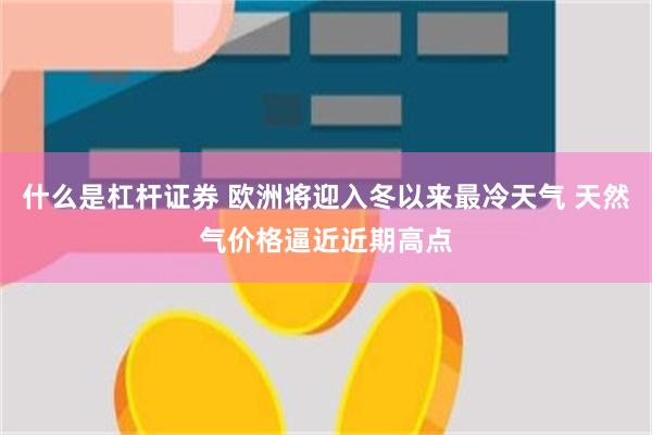 什么是杠杆证券 欧洲将迎入冬以来最冷天气 天然气价格逼近近期高点