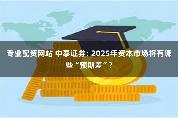 专业配资网站 中泰证券: 2025年资本市场将有哪些“预期差”?