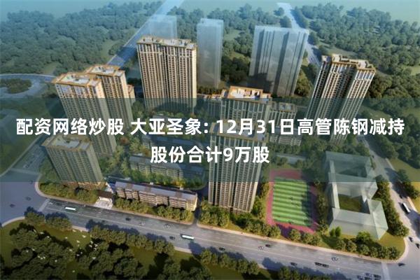 配资网络炒股 大亚圣象: 12月31日高管陈钢减持股份合计9万股