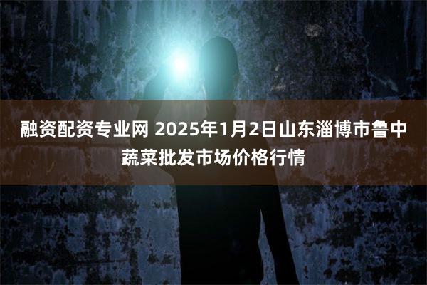 融资配资专业网 2025年1月2日山东淄博市鲁中蔬菜批发市场价格行情