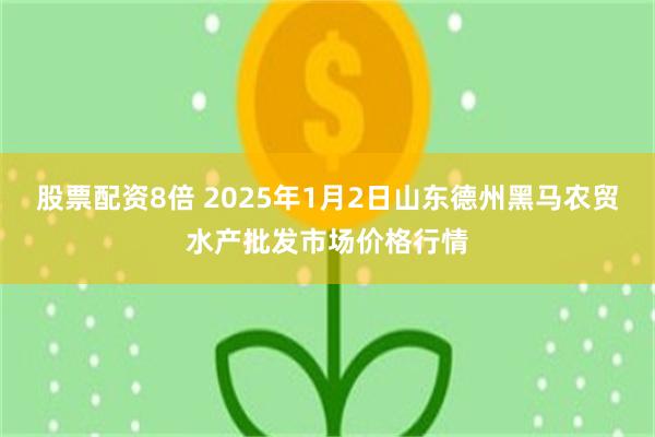 股票配资8倍 2025年1月2日山东德州黑马农贸水产批发市场价格行情