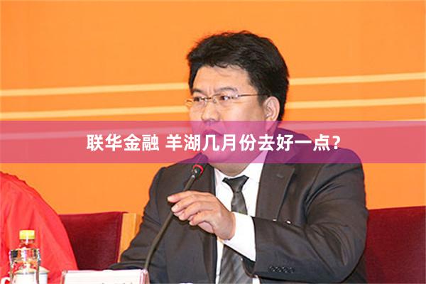 联华金融 羊湖几月份去好一点？