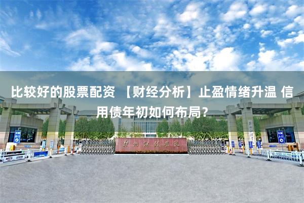 比较好的股票配资 【财经分析】止盈情绪升温 信用债年初如何布局？