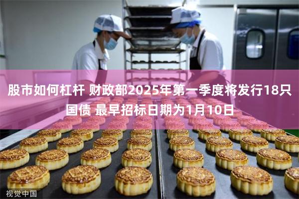 股市如何杠杆 财政部2025年第一季度将发行18只国债 最早招标日期为1月10日