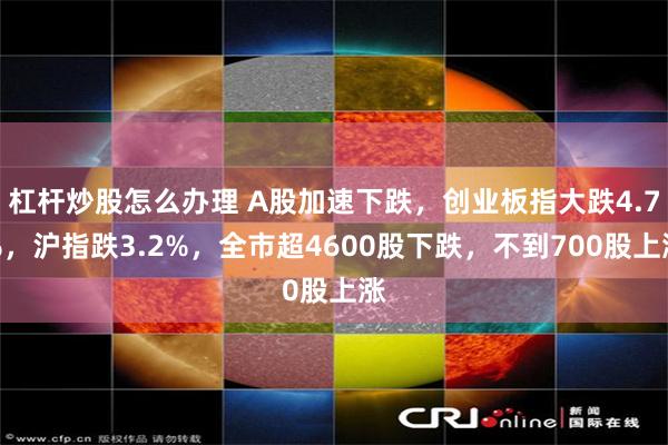 杠杆炒股怎么办理 A股加速下跌，创业板指大跌4.7%，沪指跌3.2%，全市超4600股下跌，不到700股上涨