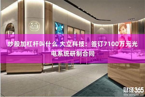 炒股加杠杆叫什么 大立科技：签订7100万元光电系统研制合同