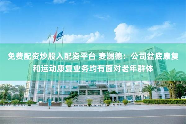 免费配资炒股入配资平台 麦澜德：公司盆底康复和运动康复业务均有面对老年群体
