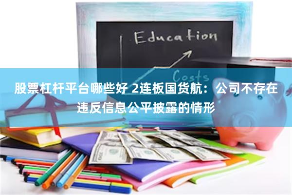 股票杠杆平台哪些好 2连板国货航：公司不存在违反信息公平披露的情形