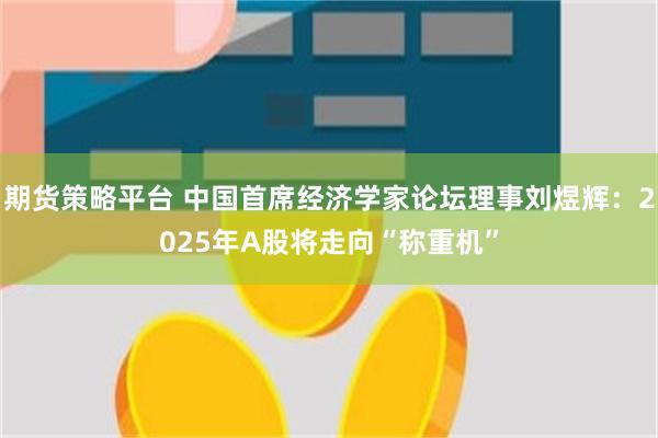 期货策略平台 中国首席经济学家论坛理事刘煜辉：2025年A股将走向“称重机”
