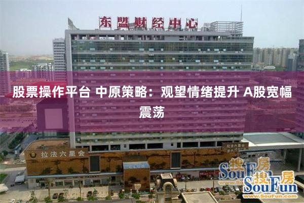 股票操作平台 中原策略：观望情绪提升 A股宽幅震荡