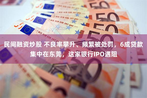 民间融资炒股 不良率攀升、频繁被处罚，6成贷款集中在东莞，这家银行IPO遇阻