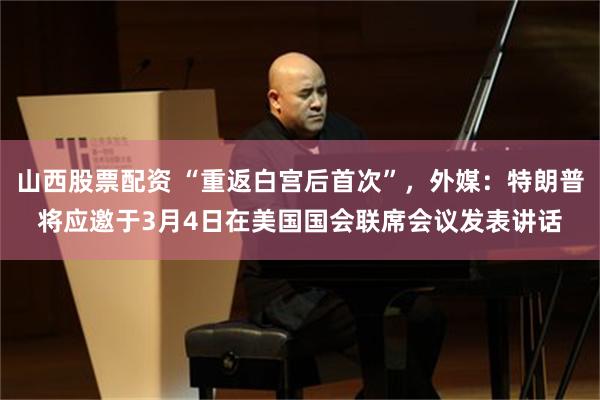 山西股票配资 “重返白宫后首次”，外媒：特朗普将应邀于3月4日在美国国会联席会议发表讲话