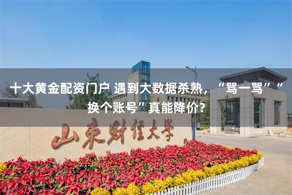 十大黄金配资门户 遇到大数据杀熟，“骂一骂”“换个账号”真能降价？