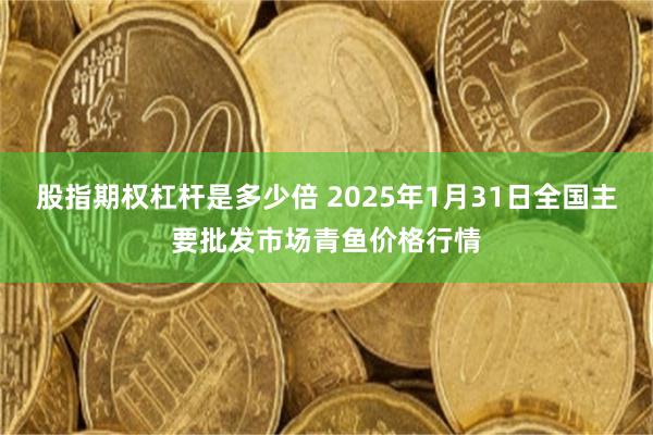 股指期权杠杆是多少倍 2025年1月31日全国主要批发市场青鱼价格行情