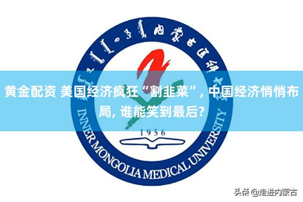 黄金配资 美国经济疯狂“割韭菜”, 中国经济悄悄布局, 谁能笑到最后?