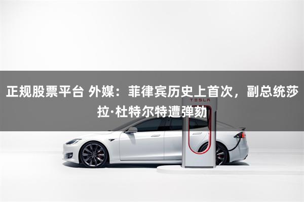 正规股票平台 外媒：菲律宾历史上首次，副总统莎拉·杜特尔特遭弹劾