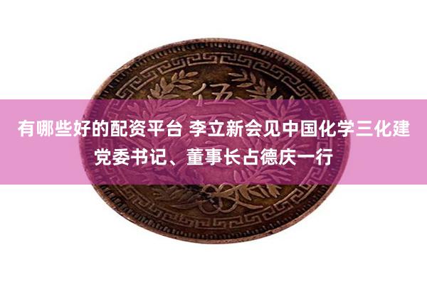 有哪些好的配资平台 李立新会见中国化学三化建党委书记、董事长占德庆一行