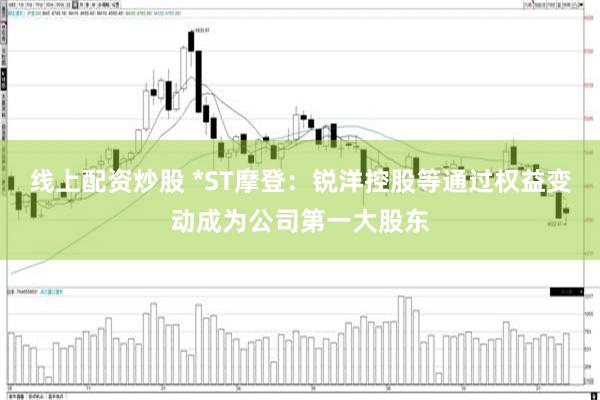 线上配资炒股 *ST摩登：锐洋控股等通过权益变动成为公司第一大股东