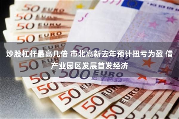 炒股杠杆最高几倍 市北高新去年预计扭亏为盈 借产业园区发展首发经济
