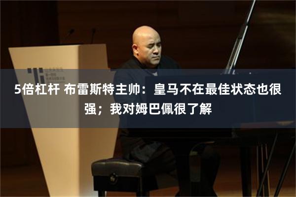 5倍杠杆 布雷斯特主帅：皇马不在最佳状态也很强；我对姆巴佩很了解