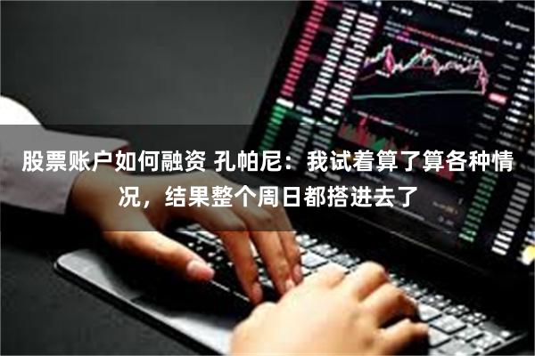 股票账户如何融资 孔帕尼：我试着算了算各种情况，结果整个周日都搭进去了