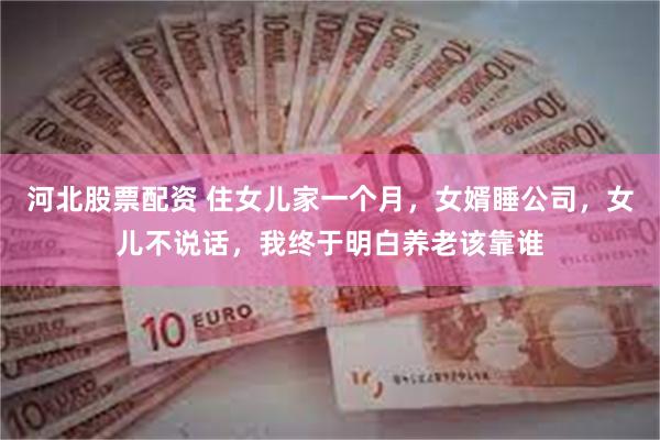 河北股票配资 住女儿家一个月，女婿睡公司，女儿不说话，我终于明白养老该靠谁