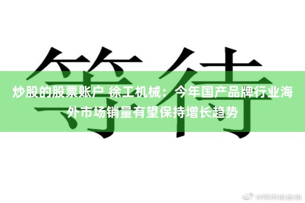 炒股的股票账户 徐工机械：今年国产品牌行业海外市场销量有望保持增长趋势